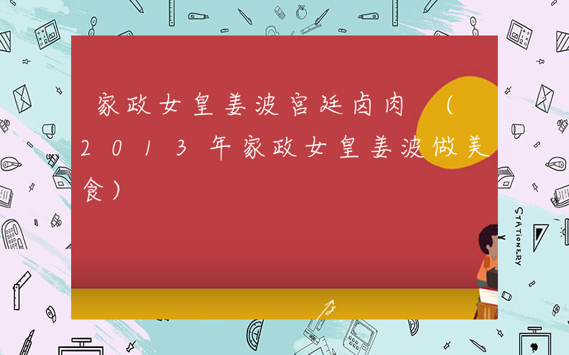 家政女皇姜波宫廷卤肉 (2013年家政女皇姜波做美食)